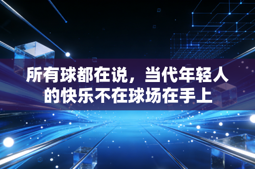 所有球都在说,当代年轻人的快乐不在球场在手上