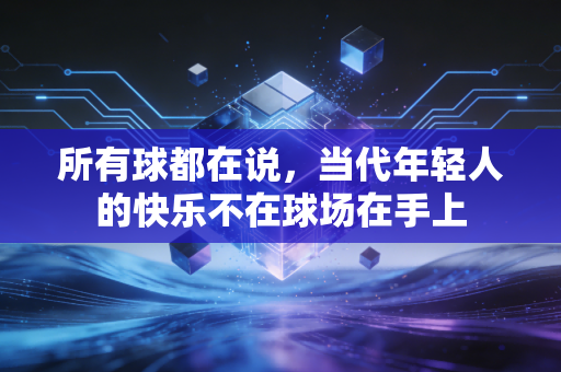 所有球都在说,当代年轻人的快乐不在球场在手上