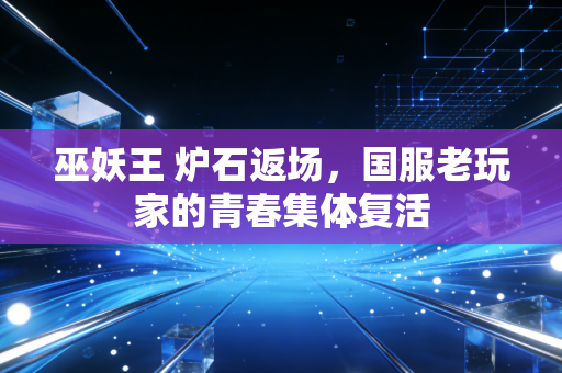 巫妖王 炉石返场,国服老玩家的青春集体复活