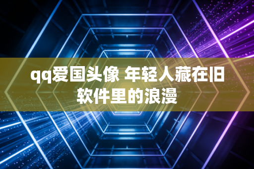 qq爱国头像 年轻人藏在旧软件里的浪漫