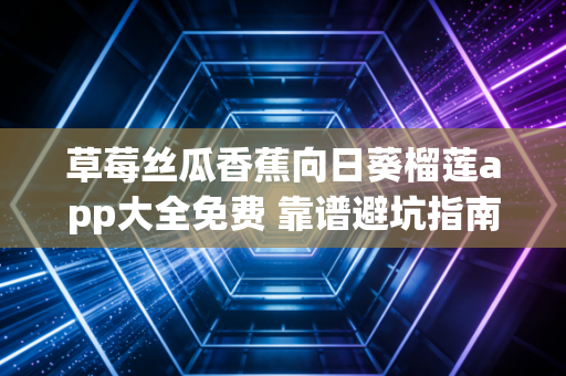 草莓丝瓜香蕉向日葵榴莲app大全免费 靠谱避坑指南