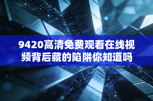 9420高清免费观看在线视频背后藏的陷阱你知道吗