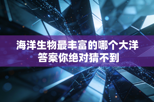 海洋生物最丰富的哪个大洋 答案你绝对猜不到