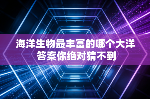 海洋生物最丰富的哪个大洋 答案你绝对猜不到