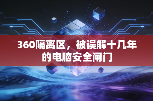 360隔离区,被误解十几年的电脑安全闸门