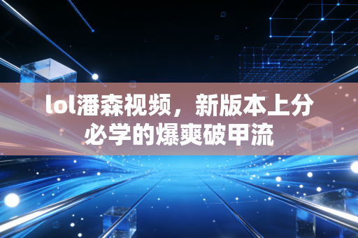 lol潘森视频,新版本上分必学的爆爽破甲流