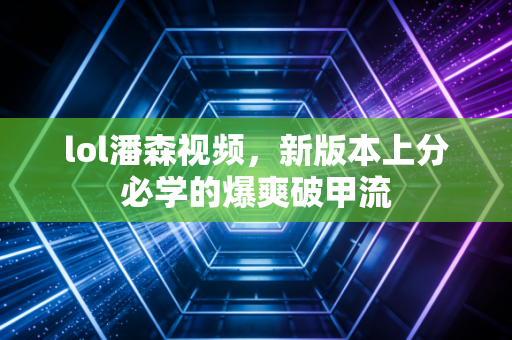 lol潘森视频,新版本上分必学的爆爽破甲流