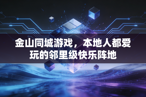 金山同城游戏,本地人都爱玩的邻里级快乐阵地