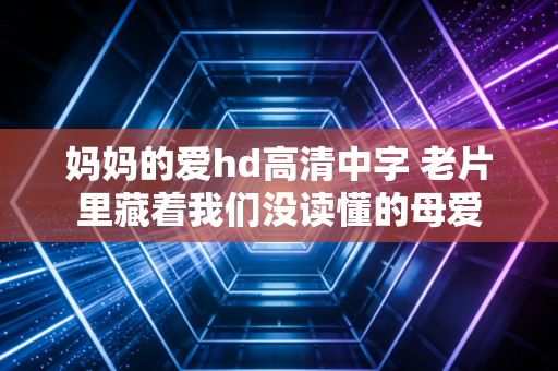 妈妈的爱hd高清中字 老片里藏着我们没读懂的母爱