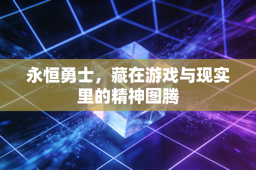 永恒勇士,藏在游戏与现实里的精神图腾