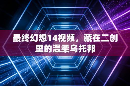 最终幻想14视频,藏在二创里的温柔乌托邦