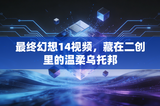 最终幻想14视频,藏在二创里的温柔乌托邦