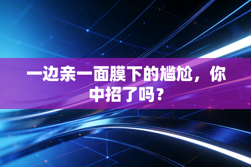 一边亲一面膜下的尴尬,你中招了吗?