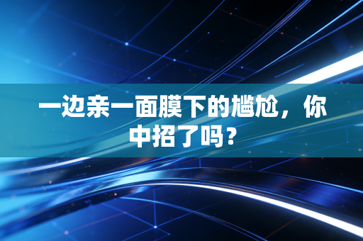 一边亲一面膜下的尴尬,你中招了吗?