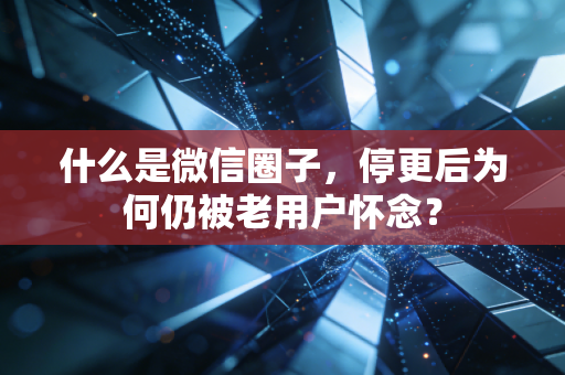 什么是微信圈子,停更后为何仍被老用户怀念?