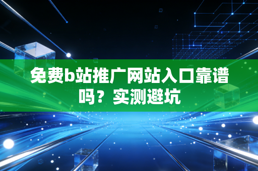 免费b站推广网站入口靠谱吗?实测避坑