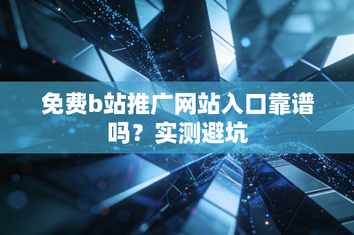 免费b站推广网站入口靠谱吗?实测避坑