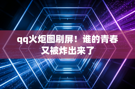 qq火炬图刷屏!谁的青春又被炸出来了