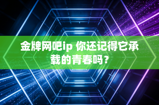 金牌网吧ip 你还记得它承载的青春吗?