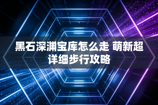 黑石深渊宝库怎么走 萌新超详细步行攻略