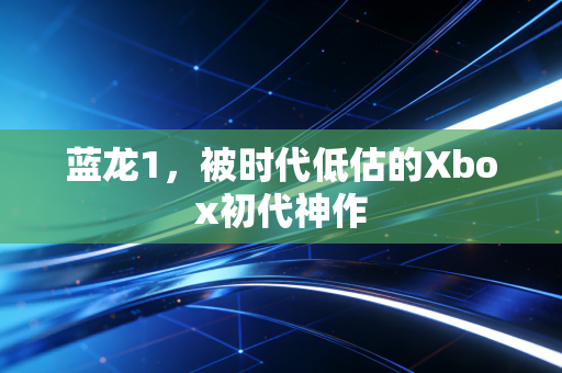 蓝龙1,被时代低估的Xbox初代神作