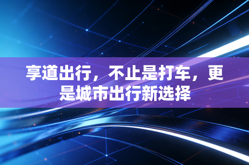 享道出行,不止是打车,更是城市出行新选择