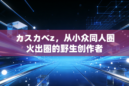 カスカべz，从小众同人圈火出圈的野生创作者