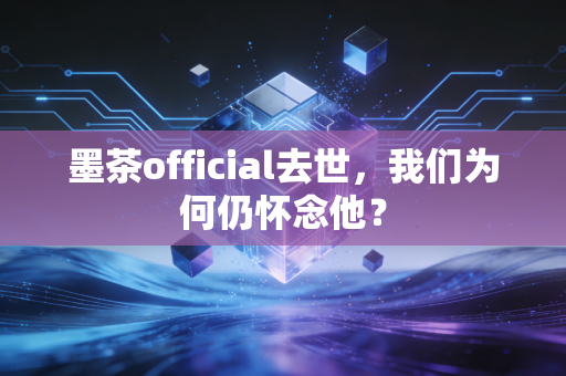 墨茶official去世，我们为何仍怀念他？
