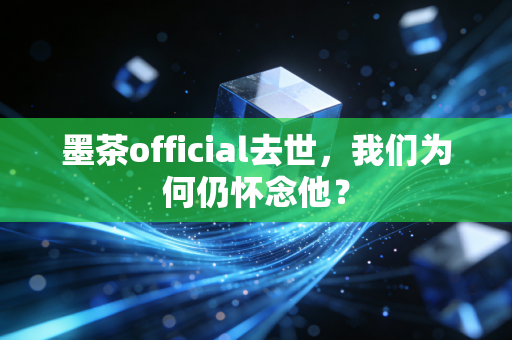 墨茶official去世，我们为何仍怀念他？