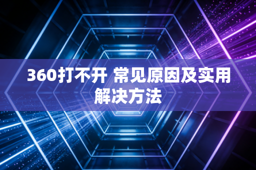 360打不开 常见原因及实用解决方法
