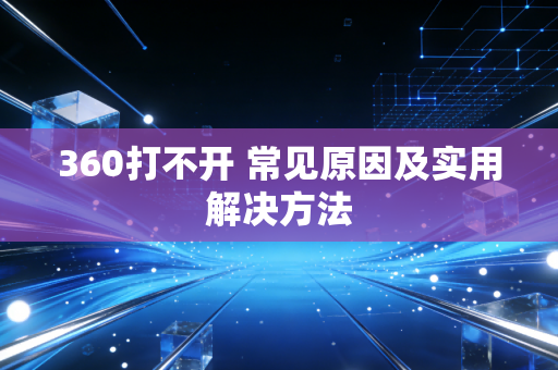 360打不开 常见原因及实用解决方法