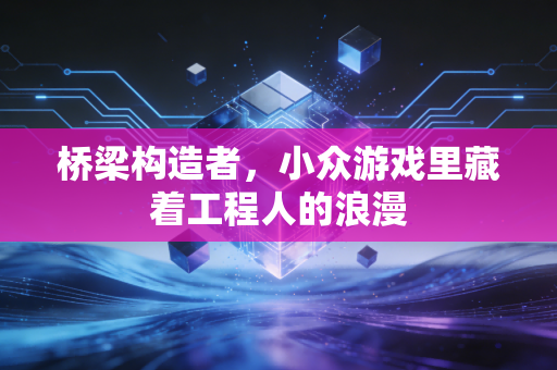 桥梁构造者,小众游戏里藏着工程人的浪漫