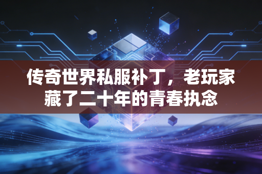 传奇世界私服补丁,老玩家藏了二十年的青春执念