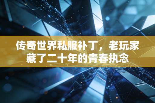 传奇世界私服补丁,老玩家藏了二十年的青春执念