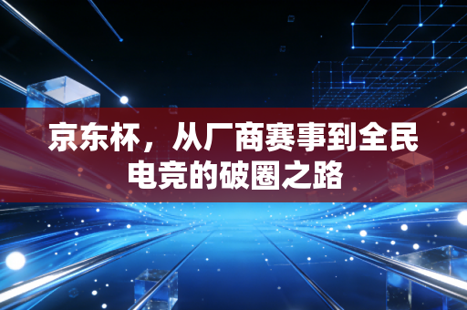 京东杯,从厂商赛事到全民电竞的破圈之路