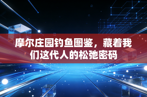 摩尔庄园钓鱼图鉴,藏着我们这代人的松弛密码