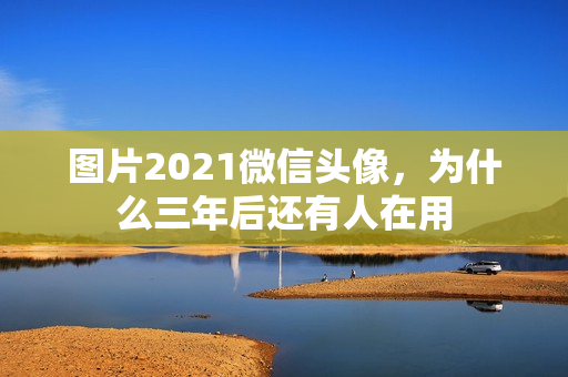 图片2021微信头像,为什么三年后还有人在用