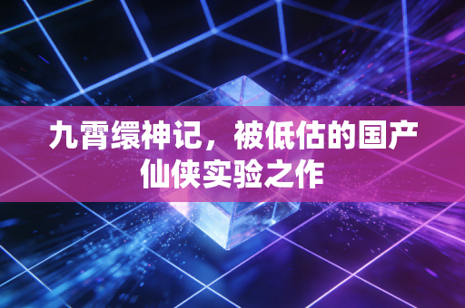 九霄缳神记,被低估的国产仙侠实验之作