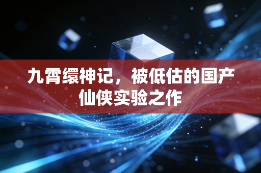 九霄缳神记,被低估的国产仙侠实验之作
