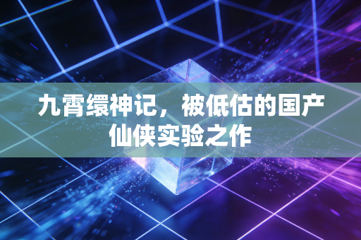 九霄缳神记,被低估的国产仙侠实验之作