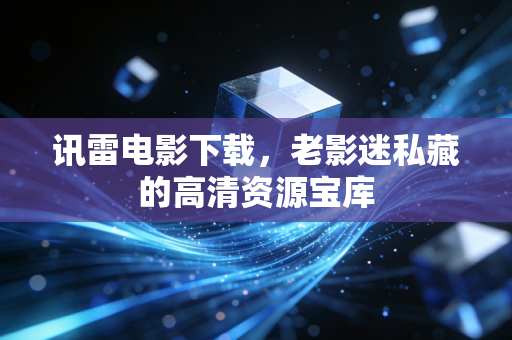 讯雷电影下载，老影迷私藏的高清资源宝库