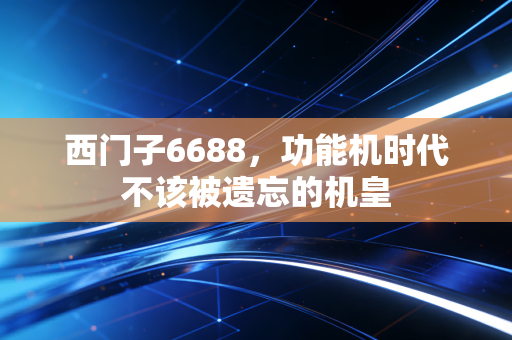 西门子6688，功能机时代不该被遗忘的机皇