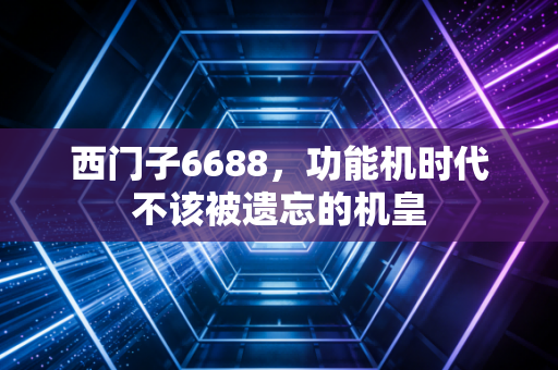 西门子6688，功能机时代不该被遗忘的机皇