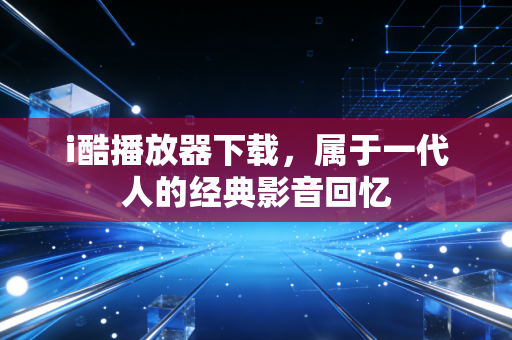 i酷播放器下载，属于一代人的经典影音回忆