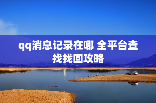 qq消息记录在哪 全平台查找找回攻略