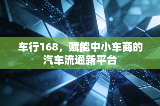 车行168，赋能中小车商的汽车流通新平台