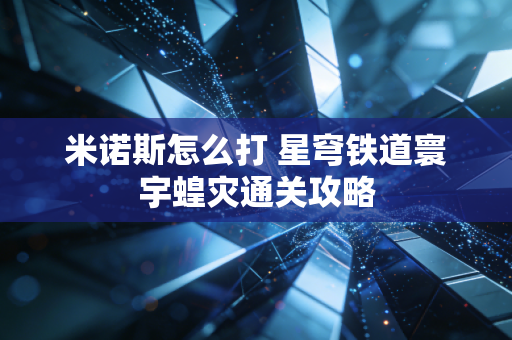米诺斯怎么打 星穹铁道寰宇蝗灾通关攻略