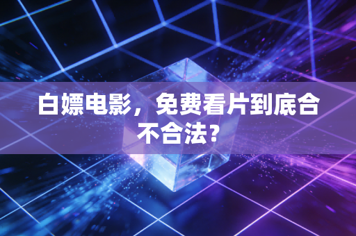 白嫖电影，免费看片到底合不合法？