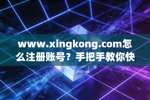www.xingkong.com怎么注册账号?手把手教你快速注册!