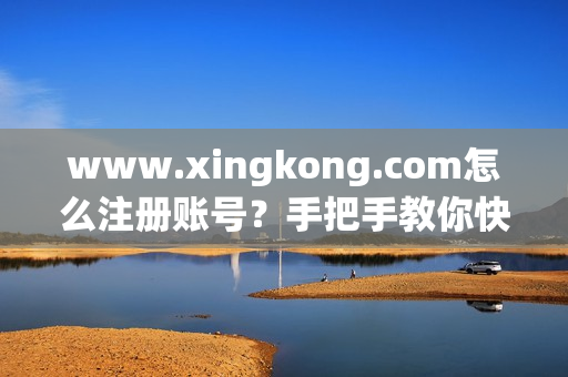 www.xingkong.com怎么注册账号？手把手教你快速注册！